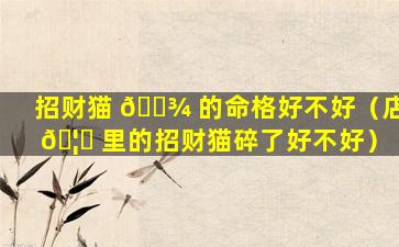 招财猫 🌾 的命格好不好（店 🦋 里的招财猫碎了好不好）